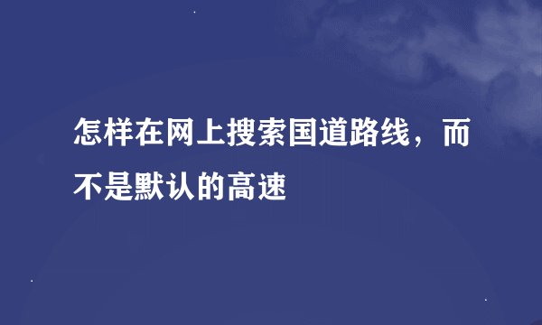 怎样在网上搜索国道路线，而不是默认的高速