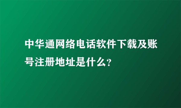 中华通网络电话软件下载及账号注册地址是什么？