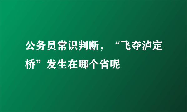 公务员常识判断，“飞夺泸定桥”发生在哪个省呢