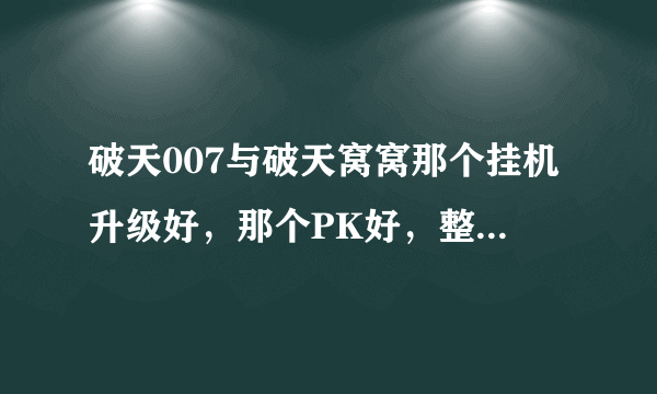 破天007与破天窝窝那个挂机升级好，那个PK好，整体那个好，非破解版