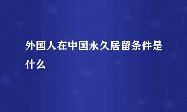 外国人在中国永久居留条件是什么