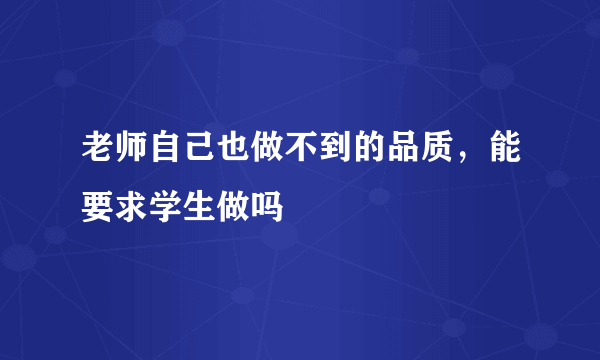 老师自己也做不到的品质，能要求学生做吗