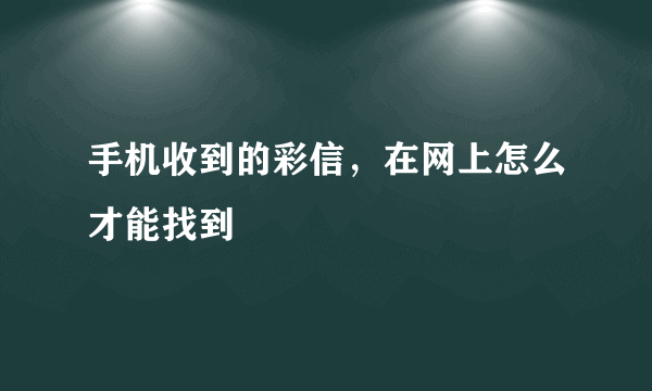 手机收到的彩信，在网上怎么才能找到