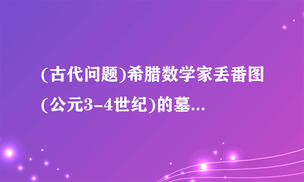 (古代问题)希腊数学家丢番图(公元3-4世纪)的墓碑上记载着: