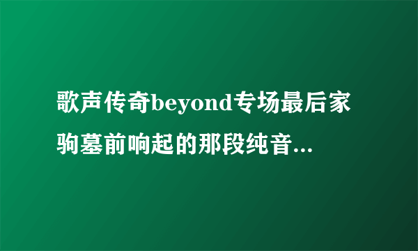 歌声传奇beyond专场最后家驹墓前响起的那段纯音乐叫什么