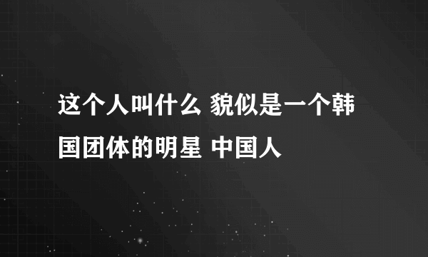 这个人叫什么 貌似是一个韩国团体的明星 中国人