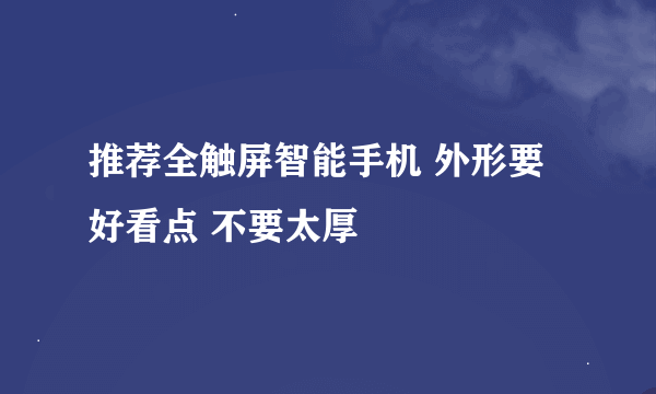 推荐全触屏智能手机 外形要好看点 不要太厚