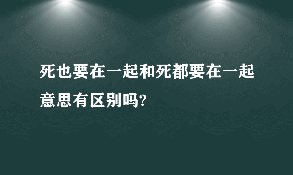 死也要在一起和死都要在一起意思有区别吗?