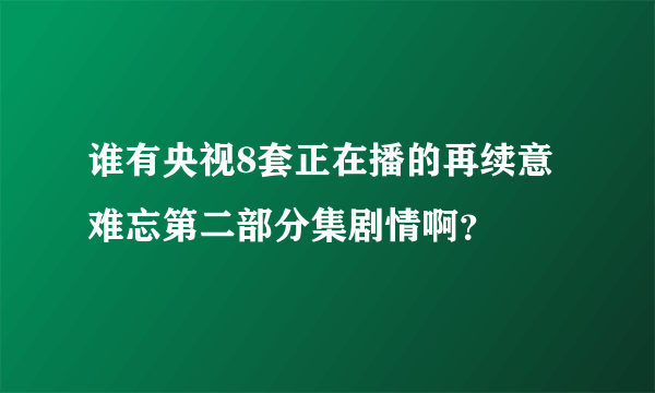 谁有央视8套正在播的再续意难忘第二部分集剧情啊？