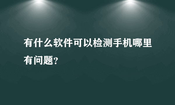 有什么软件可以检测手机哪里有问题？