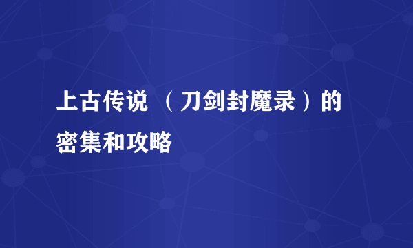 上古传说 （刀剑封魔录）的密集和攻略