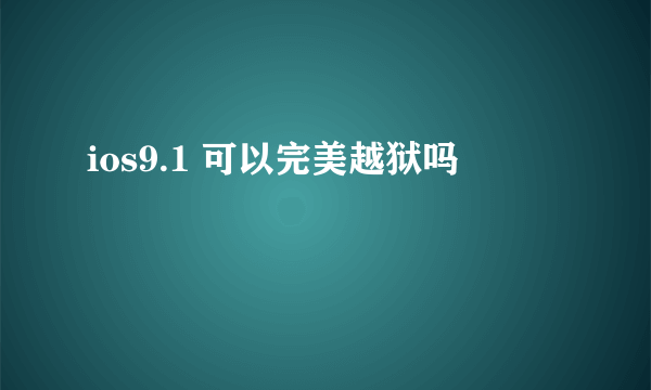 ios9.1 可以完美越狱吗