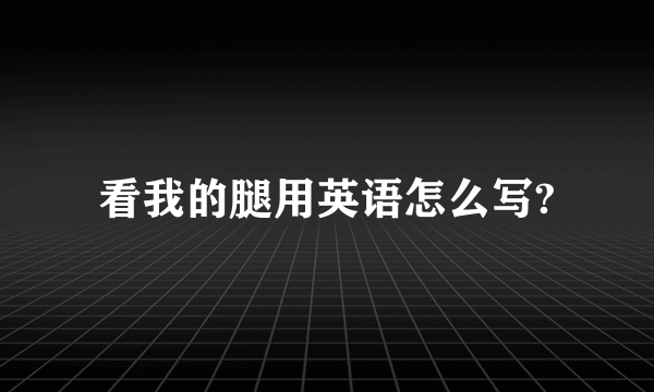 看我的腿用英语怎么写?