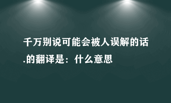 千万别说可能会被人误解的话.的翻译是：什么意思