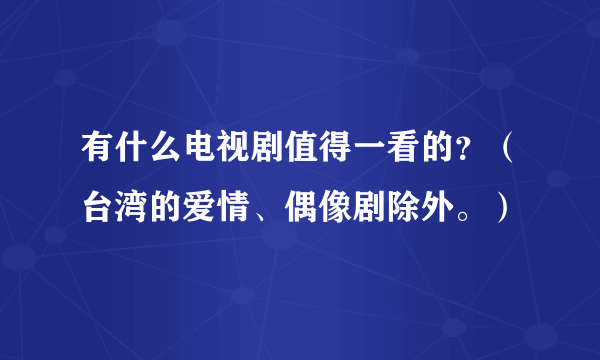 有什么电视剧值得一看的？（台湾的爱情、偶像剧除外。）