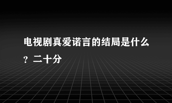 电视剧真爱诺言的结局是什么？二十分