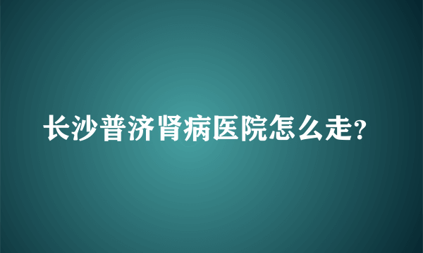 长沙普济肾病医院怎么走？