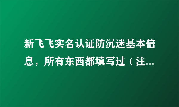 新飞飞实名认证防沉迷基本信息，所有东西都填写过（注：本人都不知道成年多久了）游戏中还要求你去填写？