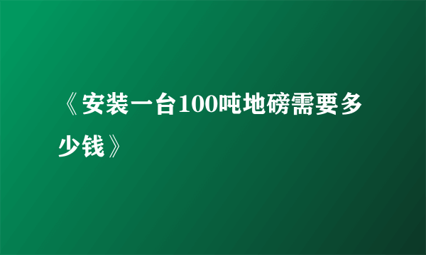 《安装一台100吨地磅需要多少钱》