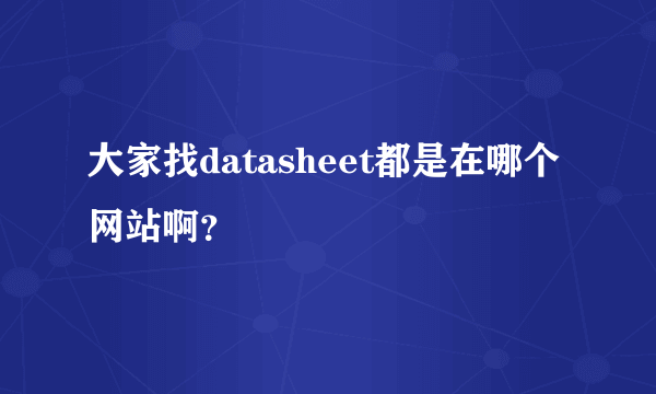 大家找datasheet都是在哪个网站啊？