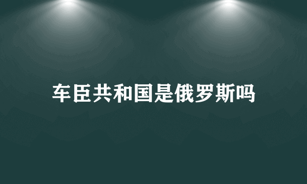 车臣共和国是俄罗斯吗