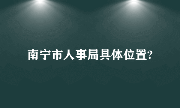 南宁市人事局具体位置?