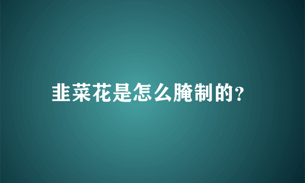 韭菜花是怎么腌制的？