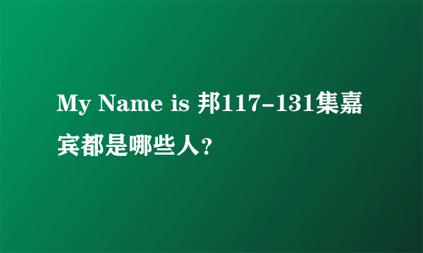 My Name is 邦117-131集嘉宾都是哪些人？