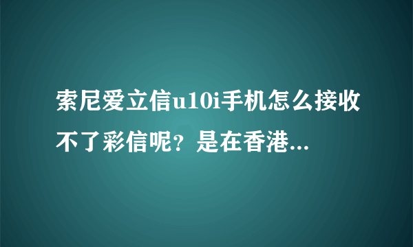 索尼爱立信u10i手机怎么接收不了彩信呢？是在香港买的，打电话到10086发过来的设置还是不行，请指教