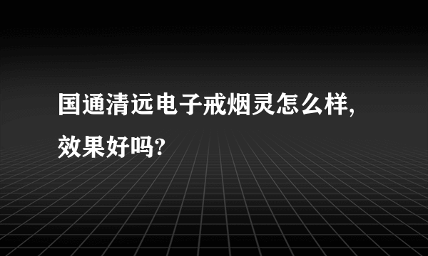 国通清远电子戒烟灵怎么样,效果好吗?