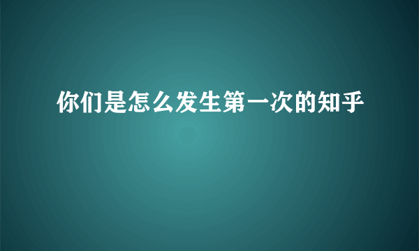 你们是怎么发生第一次的知乎