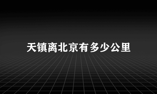 天镇离北京有多少公里