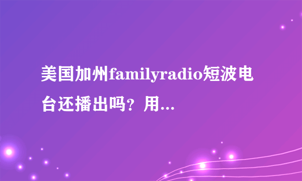 美国加州familyradio短波电台还播出吗？用短波收音机能听到吗？