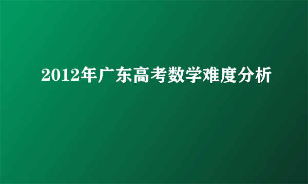 2012年广东高考数学难度分析