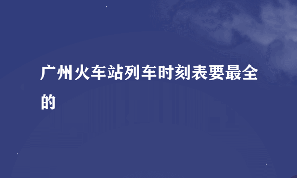 广州火车站列车时刻表要最全的