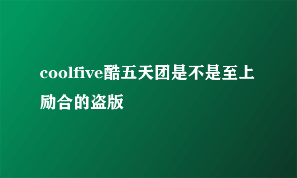 coolfive酷五天团是不是至上励合的盗版