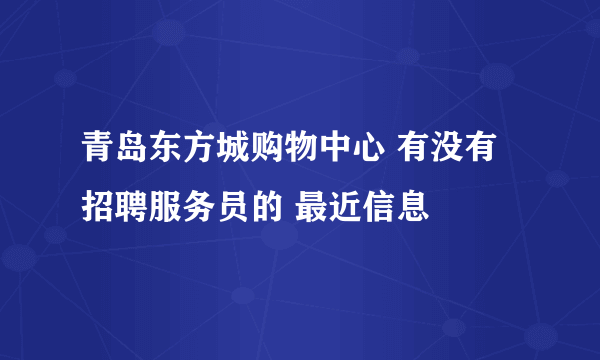 青岛东方城购物中心 有没有招聘服务员的 最近信息