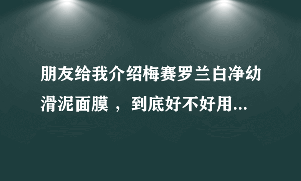 朋友给我介绍梅赛罗兰白净幼滑泥面膜 ，到底好不好用？求用过的人真实的感受！！！