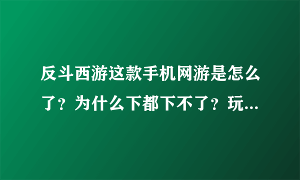 反斗西游这款手机网游是怎么了？为什么下都下不了？玩过这游戏的知道吗？