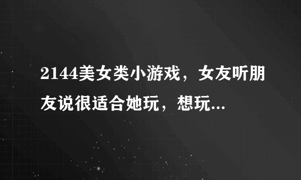 2144美女类小游戏，女友听朋友说很适合她玩，想玩，但又找不着，知道的朋友说说吧！谢谢了！