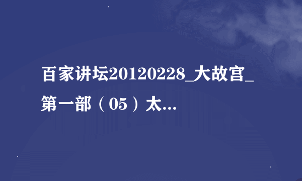 百家讲坛20120228_大故宫_第一部（05）太和之门 - 阎崇年种子下载地址有么？感谢哈