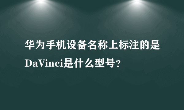 华为手机设备名称上标注的是DaVinci是什么型号？