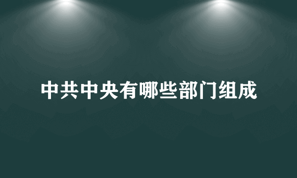 中共中央有哪些部门组成