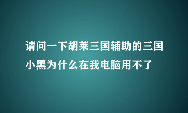 请问一下胡莱三国辅助的三国小黑为什么在我电脑用不了