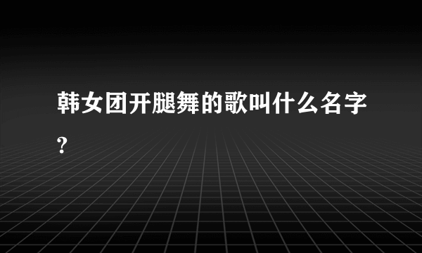 韩女团开腿舞的歌叫什么名字?