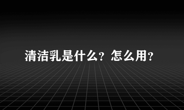 清洁乳是什么？怎么用？