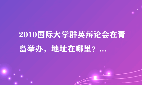 2010国际大学群英辩论会在青岛举办，地址在哪里？比赛时间是什么时候？？