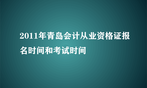 2011年青岛会计从业资格证报名时间和考试时间