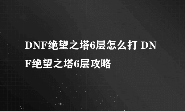 DNF绝望之塔6层怎么打 DNF绝望之塔6层攻略