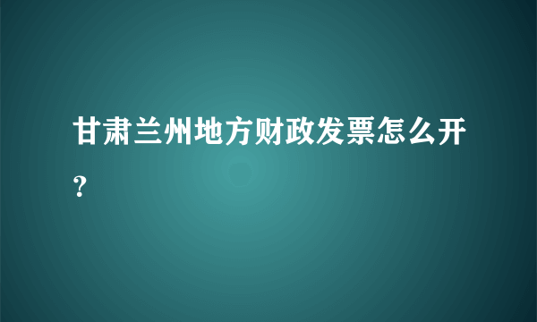 甘肃兰州地方财政发票怎么开？